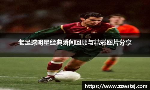 老足球明星经典瞬间回顾与精彩图片分享