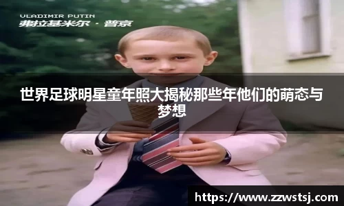 世界足球明星童年照大揭秘那些年他们的萌态与梦想